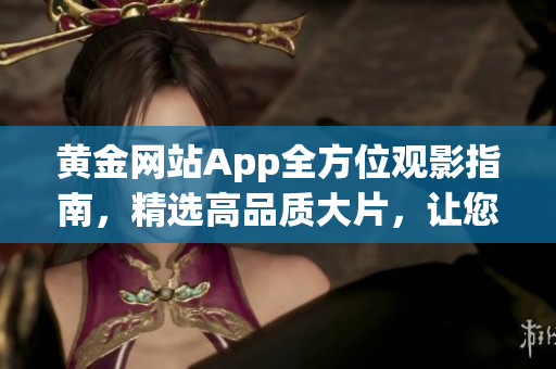 黄金网站App全方位观影指南，精选高品质大片，让您畅享影视乐趣