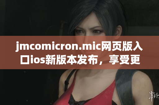 jmcomicron.mic网页版入口ios新版本发布，享受更便捷的阅读体验