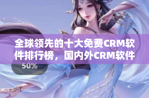 全球领先的十大免费CRM软件排行榜，国内外CRM软件推荐！