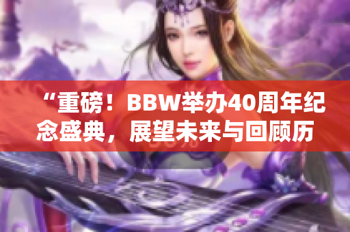 “重磅！BBW举办40周年纪念盛典，展望未来与回顾历程！”