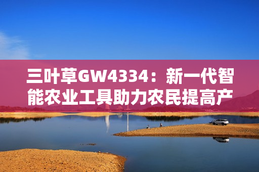 三叶草GW4334：新一代智能农业工具助力农民提高产量