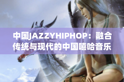 中国JAZZYHIPHOP：融合传统与现代的中国嘻哈音乐