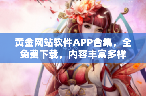 黄金网站软件APP合集，全免费下载，内容丰富多样