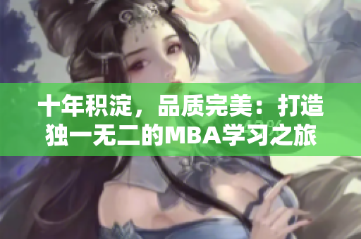 十年积淀，品质完美：打造独一无二的MBA学习之旅