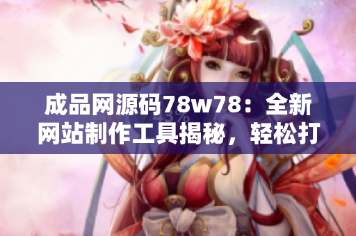 成品网源码78w78：全新网站制作工具揭秘，轻松打造专属网页！