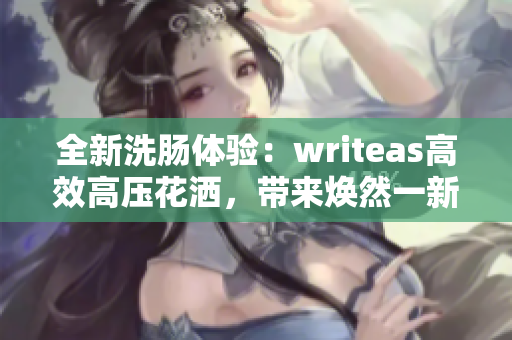 全新洗肠体验：writeas高效高压花洒，带来焕然一新的清洁感！