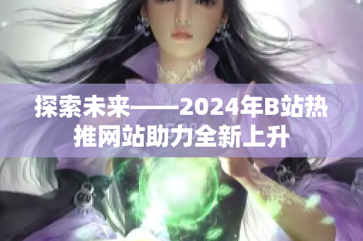 探索未来——2024年B站热推网站助力全新上升