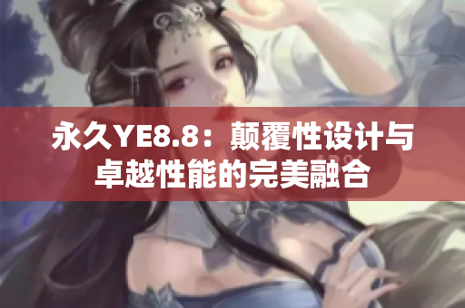 永久YE8.8：颠覆性设计与卓越性能的完美融合