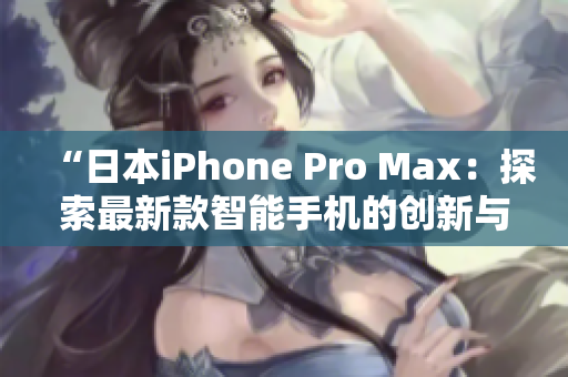 “日本iPhone Pro Max：探索最新款智能手机的创新与性能升级！”