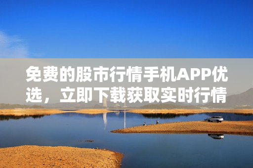 免费的股市行情手机APP优选，立即下载获取实时行情数据