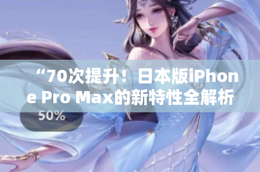 “70次提升！日本版iPhone Pro Max的新特性全解析”