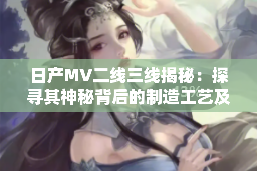 日产MV二线三线揭秘：探寻其神秘背后的制造工艺及创新设计