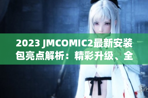 2023 JMCOMIC2最新安装包亮点解析：精彩升级、全新特色呈现