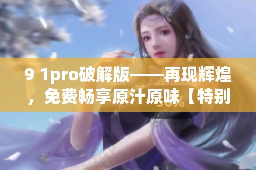 9 1pro破解版——再现辉煌，免费畅享原汁原味【特别推荐】