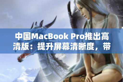 中国MacBook Pro推出高清版：提升屏幕清晰度，带来更震撼视觉体验