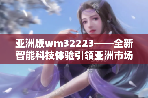 亚洲版wm32223——全新智能科技体验引领亚洲市场