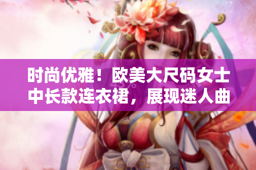 时尚优雅！欧美大尺码女士中长款连衣裙，展现迷人曲线！