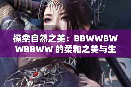 探索自然之美：BBWWBWWBBWW 的柔和之美与生态之旅