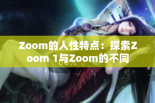 Zoom的人性特点：探索Zoom 1与Zoom的不同