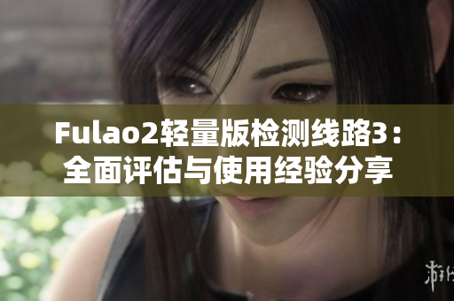 Fulao2轻量版检测线路3：全面评估与使用经验分享