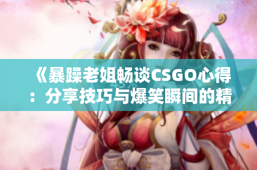 《暴躁老姐畅谈CSGO心得：分享技巧与爆笑瞬间的精彩视频》