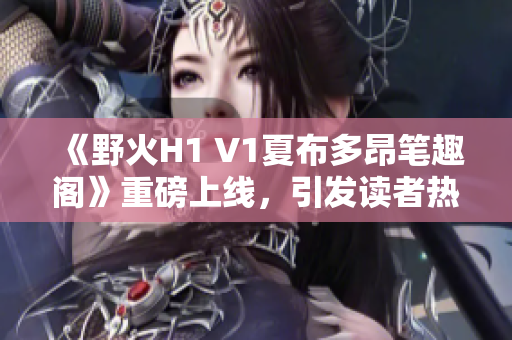 《野火H1 V1夏布多昂笔趣阁》重磅上线，引发读者热议！