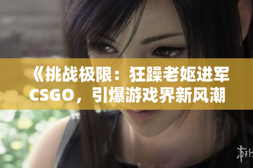 《挑战极限：狂躁老妪进军CSGO，引爆游戏界新风潮》