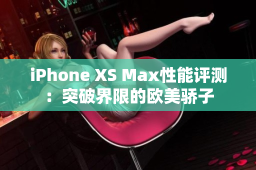 iPhone XS Max性能评测：突破界限的欧美骄子