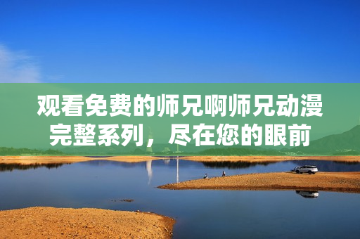 观看免费的师兄啊师兄动漫完整系列，尽在您的眼前