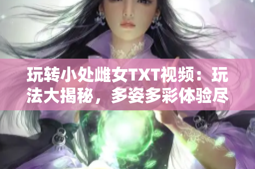 玩转小处雌女TXT视频：玩法大揭秘，多姿多彩体验尽在其中