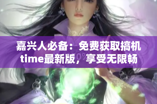 嘉兴人必备：免费获取搞机time最新版，享受无限畅玩