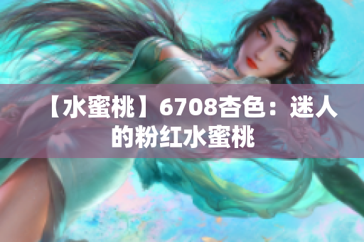 【水蜜桃】6708杏色：迷人的粉红水蜜桃