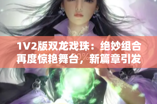 1V2版双龙戏珠：绝妙组合再度惊艳舞台，新篇章引发热议