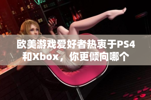 欧美游戏爱好者热衷于PS4和Xbox，你更倾向哪个