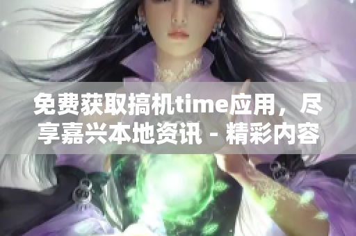 免费获取搞机time应用，尽享嘉兴本地资讯 - 精彩内容尽在掌握