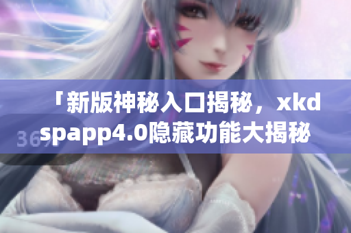 「新版神秘入口揭秘，xkdspapp4.0隐藏功能大揭秘，立即了解！」