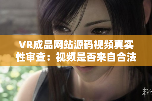 VR成品网站源码视频真实性审查：视频是否来自合法来源？