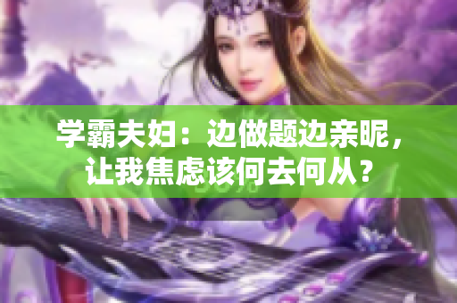 学霸夫妇：边做题边亲昵，让我焦虑该何去何从？