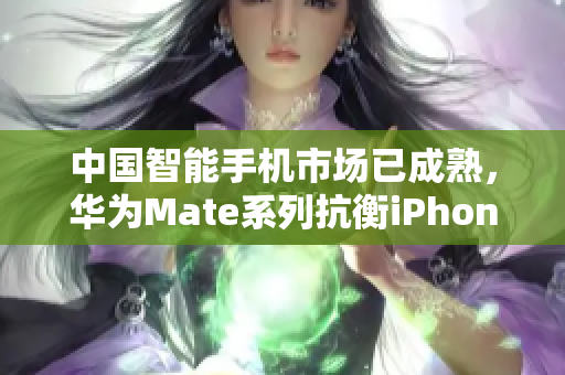 中国智能手机市场已成熟，华为Mate系列抗衡iPhone。