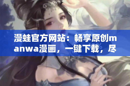 漫蛙官方网站：畅享原创manwa漫画，一键下载，尽情阅读！