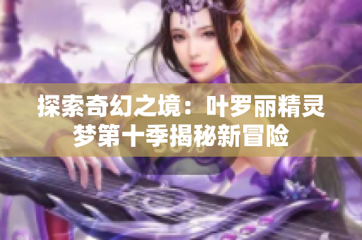 探索奇幻之境：叶罗丽精灵梦第十季揭秘新冒险