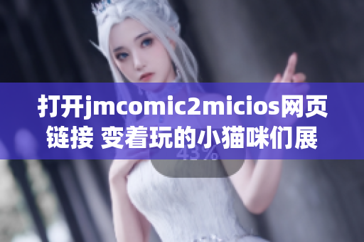 打开jmcomic2micios网页链接 变着玩的小猫咪们展示了什么？