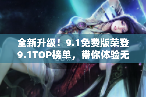 全新升级！9.1免费版荣登9.1TOP榜单，带你体验无限魅力！