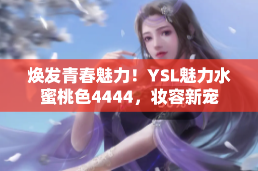 焕发青春魅力！YSL魅力水蜜桃色4444，妆容新宠