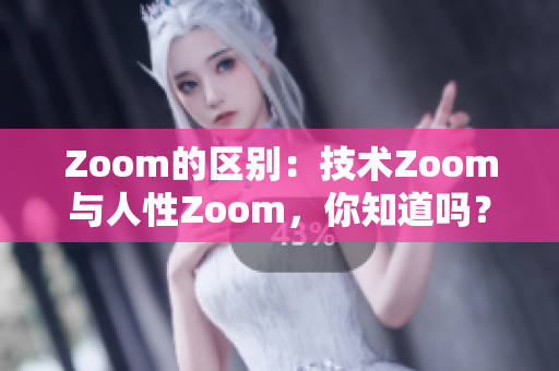 Zoom的区别：技术Zoom与人性Zoom，你知道吗？