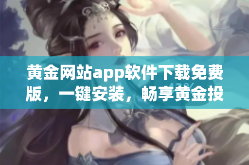 黄金网站app软件下载免费版，一键安装，畅享黄金投资