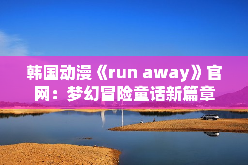 韩国动漫《run away》官网：梦幻冒险童话新篇章