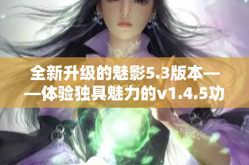 全新升级的魅影5.3版本——体验独具魅力的v1.4.5功能