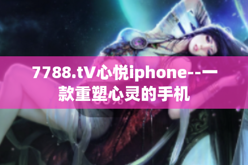 7788.t∨心悦iphone--一款重塑心灵的手机