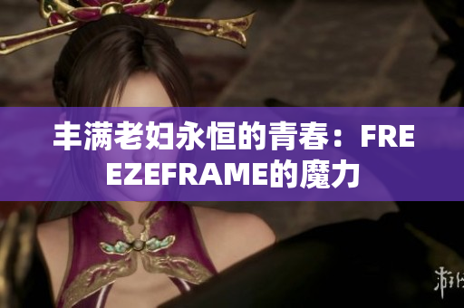 丰满老妇永恒的青春：FREEZEFRAME的魔力